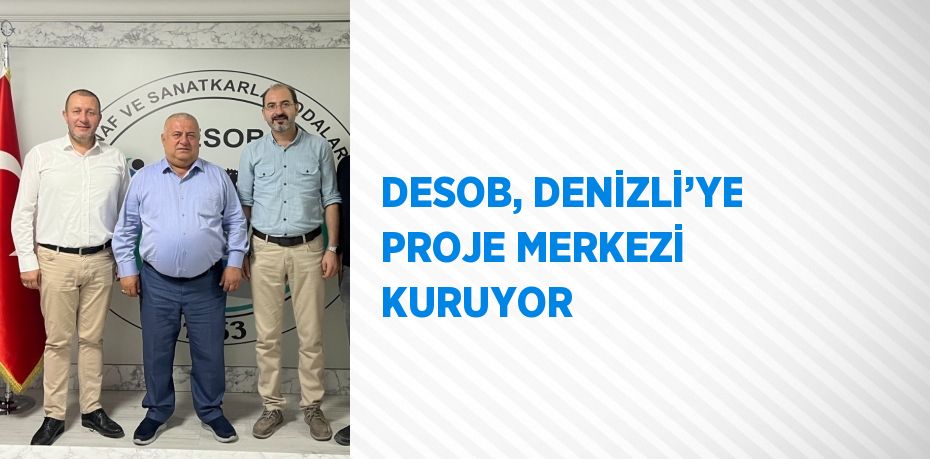 DESOB, DENİZLİ’YE PROJE MERKEZİ KURUYOR