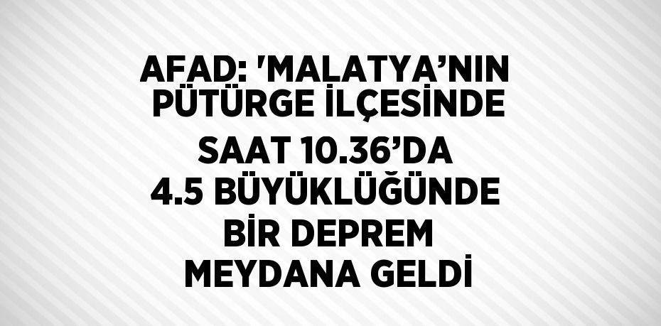 AFAD: 'MALATYA’NIN PÜTÜRGE İLÇESİNDE SAAT 10.36’DA 4.5 BÜYÜKLÜĞÜNDE BİR DEPREM MEYDANA GELDİ