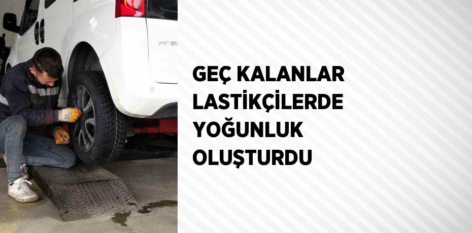 GEÇ KALANLAR LASTİKÇİLERDE YOĞUNLUK OLUŞTURDU