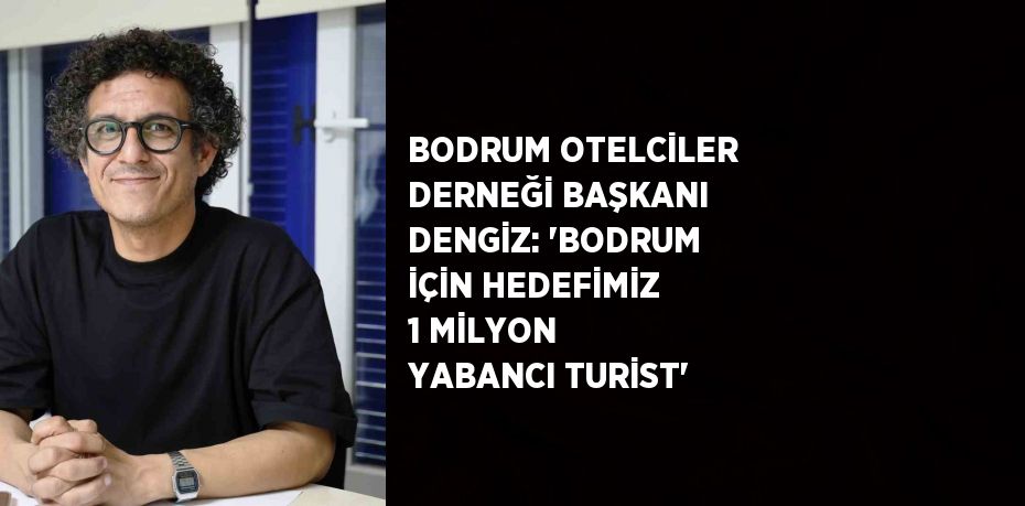 BODRUM OTELCİLER DERNEĞİ BAŞKANI DENGİZ: 'BODRUM İÇİN HEDEFİMİZ 1 MİLYON YABANCI TURİST'