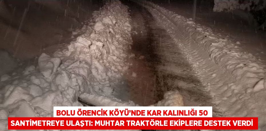 BOLU ÖRENCİK KÖYÜ’NDE KAR KALINLIĞI 50 SANTİMETREYE ULAŞTI: MUHTAR TRAKTÖRLE EKİPLERE DESTEK VERDİ