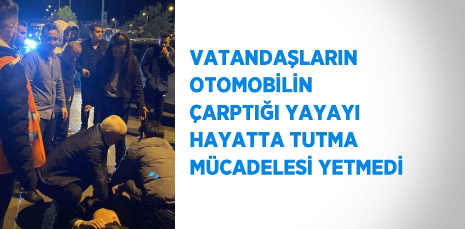 VATANDAŞLARIN OTOMOBİLİN ÇARPTIĞI YAYAYI HAYATTA TUTMA MÜCADELESİ YETMEDİ