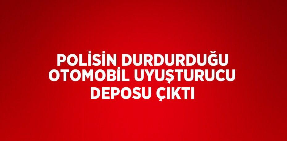 POLİSİN DURDURDUĞU OTOMOBİL UYUŞTURUCU DEPOSU ÇIKTI