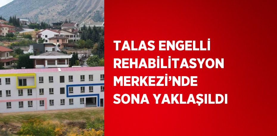 TALAS ENGELLİ REHABİLİTASYON MERKEZİ’NDE SONA YAKLAŞILDI