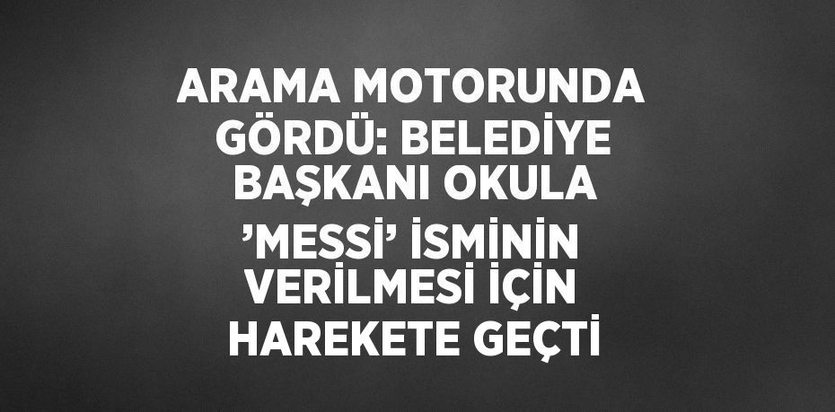 ARAMA MOTORUNDA GÖRDÜ: BELEDİYE BAŞKANI OKULA ’MESSİ’ İSMİNİN VERİLMESİ İÇİN HAREKETE GEÇTİ