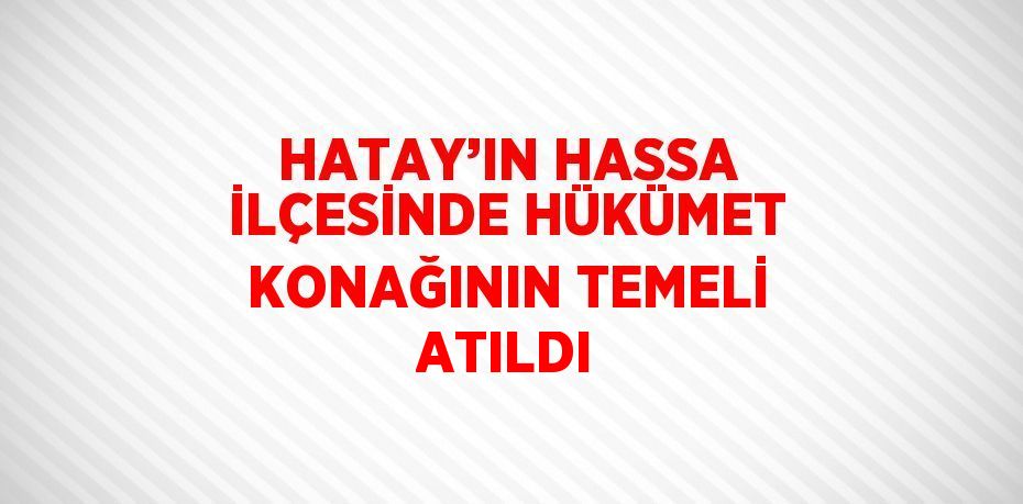 HATAY’IN HASSA İLÇESİNDE HÜKÜMET KONAĞININ TEMELİ ATILDI