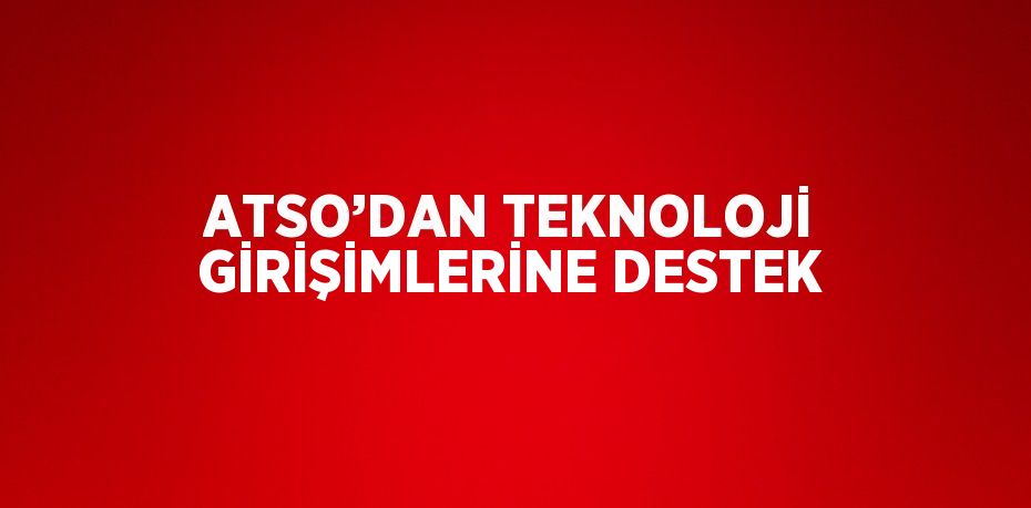 ATSO’DAN TEKNOLOJİ GİRİŞİMLERİNE DESTEK