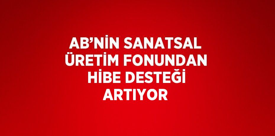 AB’NİN SANATSAL ÜRETİM FONUNDAN HİBE DESTEĞİ ARTIYOR