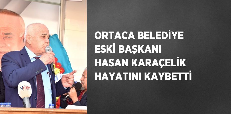 ORTACA BELEDİYE ESKİ BAŞKANI HASAN KARAÇELİK HAYATINI KAYBETTİ