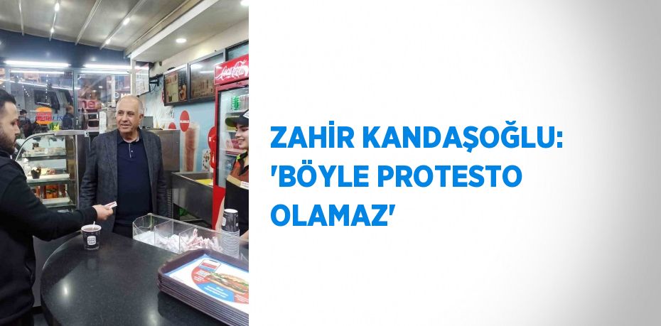 ZAHİR KANDAŞOĞLU: 'BÖYLE PROTESTO OLAMAZ'