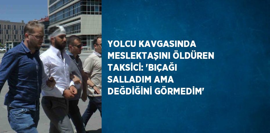 YOLCU KAVGASINDA MESLEKTAŞINI ÖLDÜREN TAKSİCİ: 'BIÇAĞI SALLADIM AMA DEĞDİĞİNİ GÖRMEDİM'