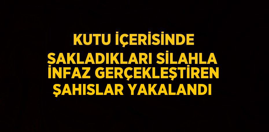 KUTU İÇERİSİNDE SAKLADIKLARI SİLAHLA İNFAZ GERÇEKLEŞTİREN ŞAHISLAR YAKALANDI