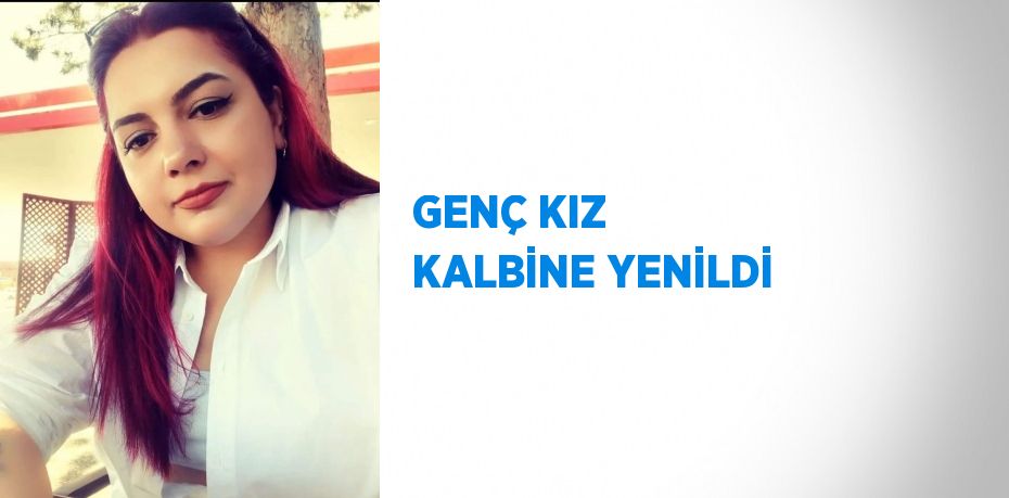 GENÇ KIZ KALBİNE YENİLDİ