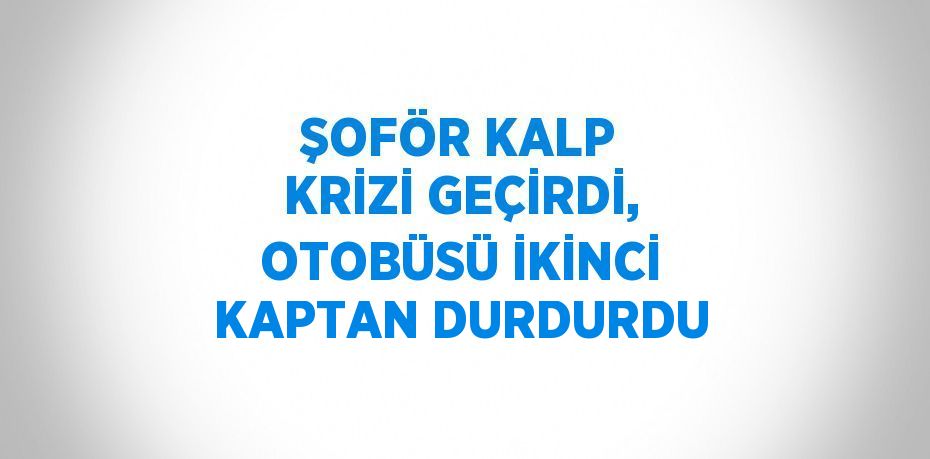 ŞOFÖR KALP KRİZİ GEÇİRDİ, OTOBÜSÜ İKİNCİ KAPTAN DURDURDU