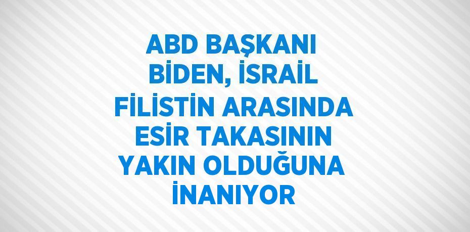 ABD BAŞKANI BİDEN, İSRAİL FİLİSTİN ARASINDA ESİR TAKASININ YAKIN OLDUĞUNA İNANIYOR