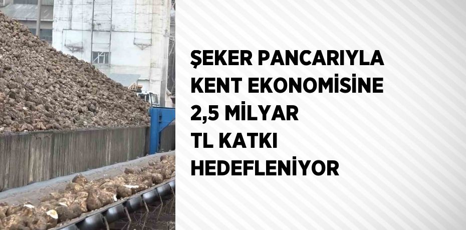 ŞEKER PANCARIYLA KENT EKONOMİSİNE 2,5 MİLYAR TL KATKI HEDEFLENİYOR