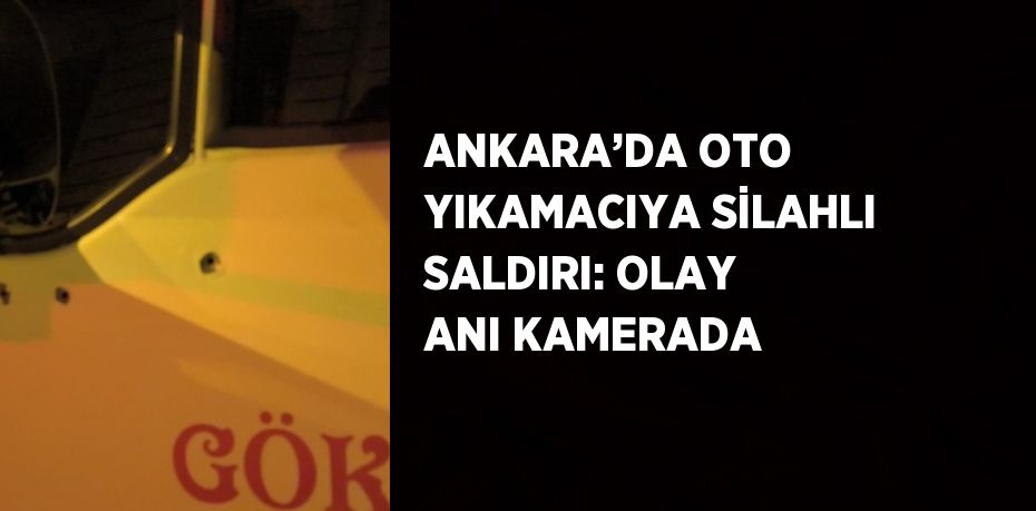 ANKARA’DA OTO YIKAMACIYA SİLAHLI SALDIRI: OLAY ANI KAMERADA