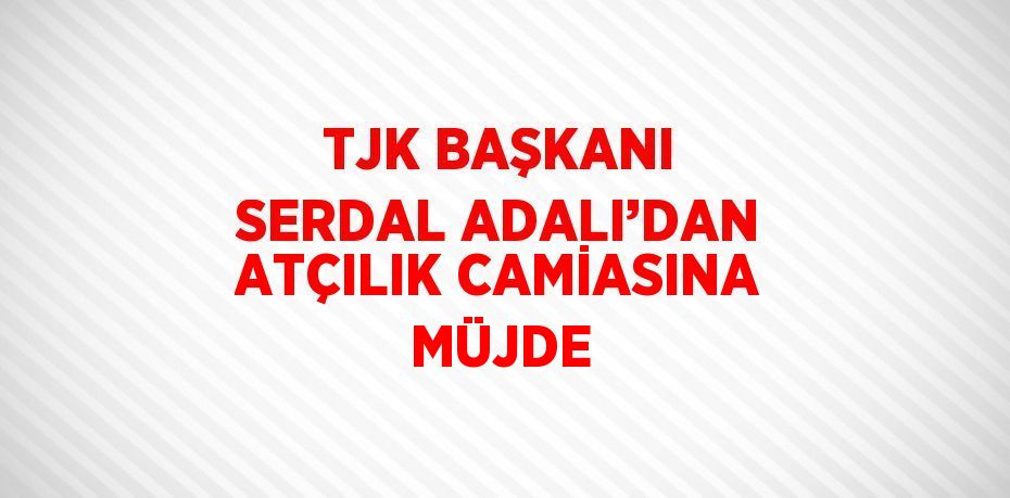 TJK BAŞKANI SERDAL ADALI’DAN ATÇILIK CAMİASINA MÜJDE