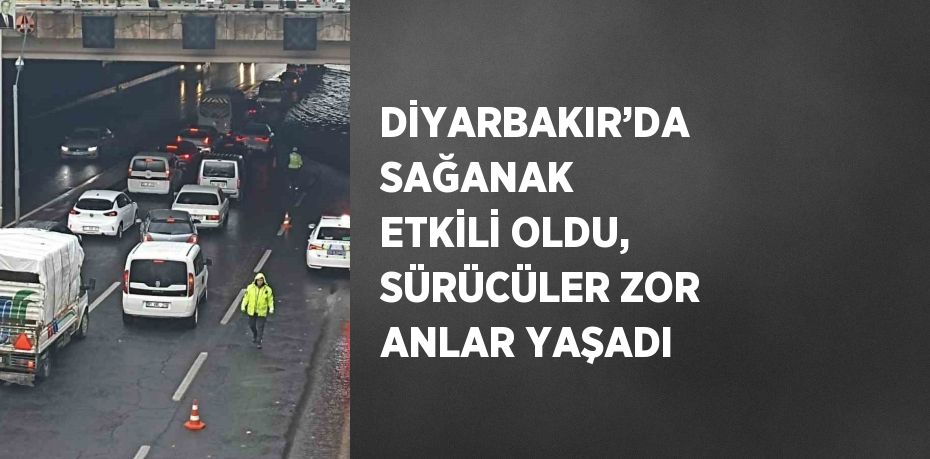 DİYARBAKIR’DA SAĞANAK ETKİLİ OLDU, SÜRÜCÜLER ZOR ANLAR YAŞADI