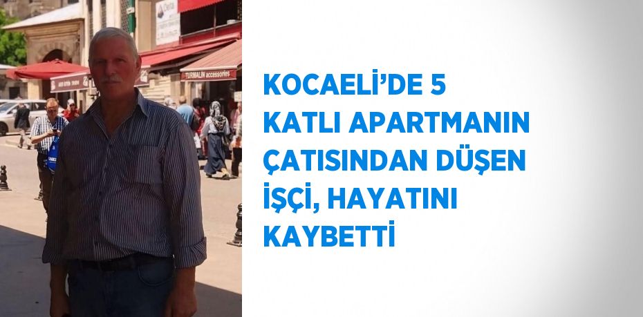 KOCAELİ’DE 5 KATLI APARTMANIN ÇATISINDAN DÜŞEN İŞÇİ, HAYATINI KAYBETTİ