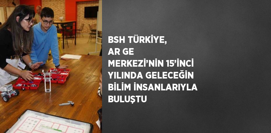 BSH TÜRKİYE, AR GE MERKEZİ’NİN 15’İNCİ YILINDA GELECEĞİN BİLİM İNSANLARIYLA BULUŞTU