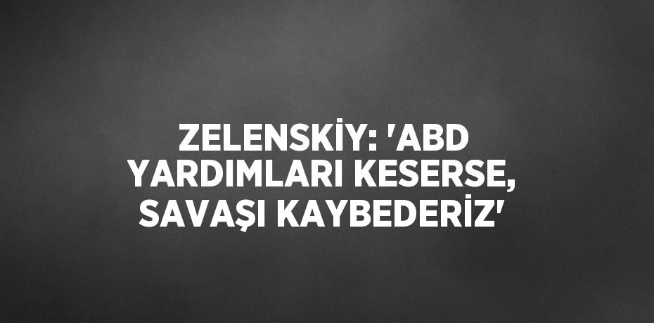 ZELENSKİY: 'ABD YARDIMLARI KESERSE, SAVAŞI KAYBEDERİZ'