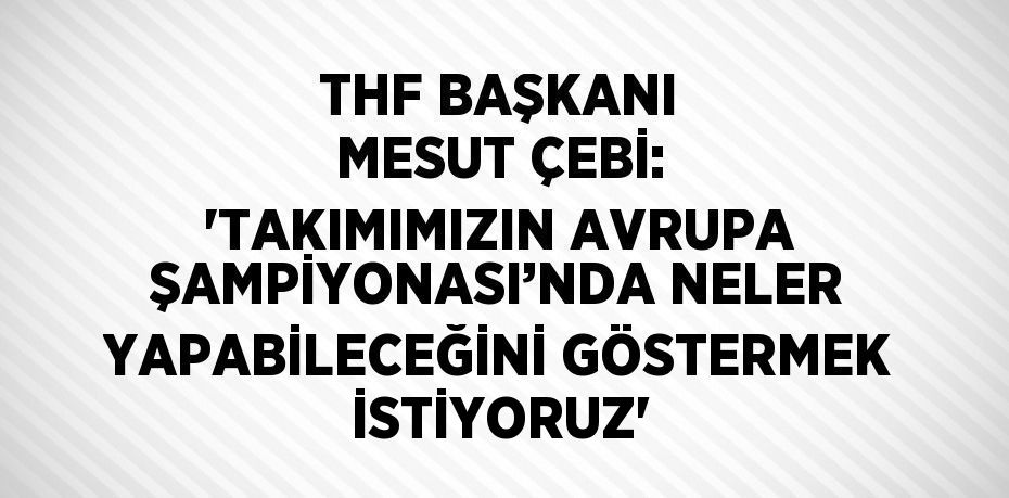 THF BAŞKANI MESUT ÇEBİ: 'TAKIMIMIZIN AVRUPA ŞAMPİYONASI’NDA NELER YAPABİLECEĞİNİ GÖSTERMEK İSTİYORUZ'