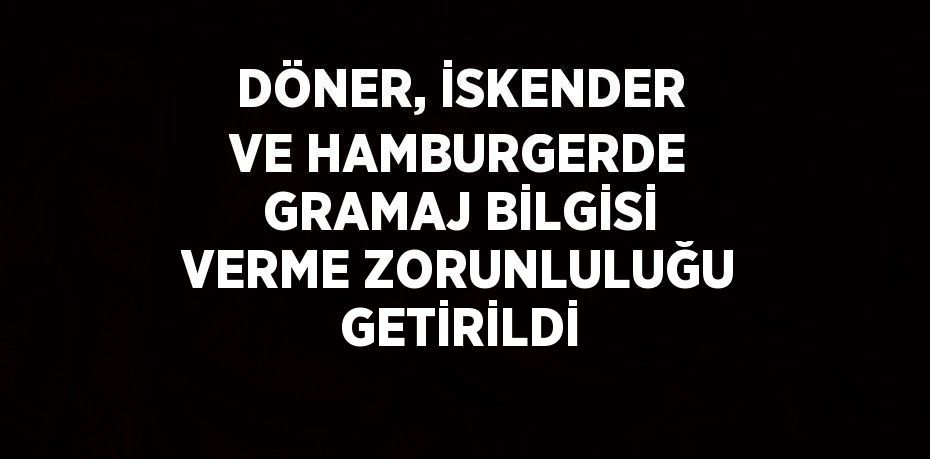 DÖNER, İSKENDER VE HAMBURGERDE GRAMAJ BİLGİSİ VERME ZORUNLULUĞU GETİRİLDİ