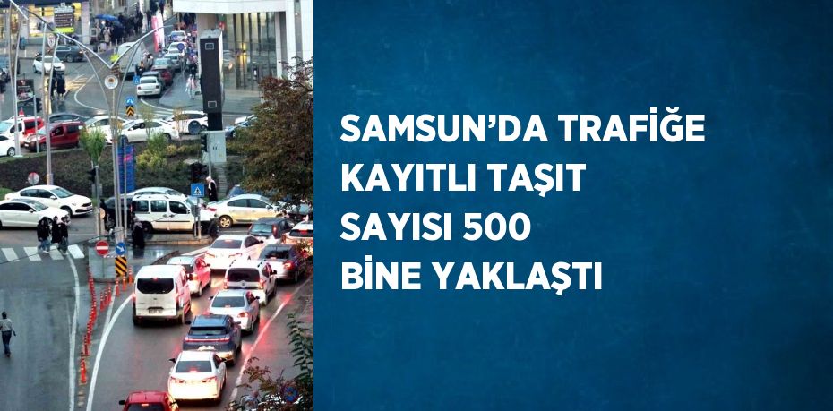 SAMSUN’DA TRAFİĞE KAYITLI TAŞIT SAYISI 500 BİNE YAKLAŞTI