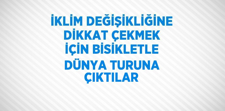 İKLİM DEĞİŞİKLİĞİNE DİKKAT ÇEKMEK İÇİN BİSİKLETLE DÜNYA TURUNA ÇIKTILAR