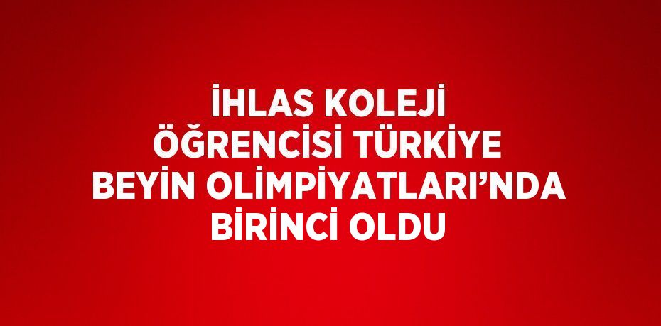 İHLAS KOLEJİ ÖĞRENCİSİ TÜRKİYE BEYİN OLİMPİYATLARI’NDA BİRİNCİ OLDU