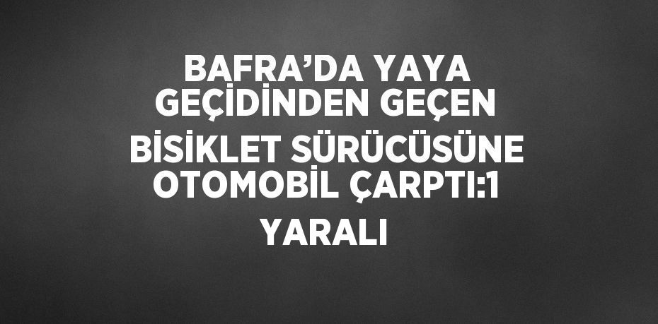 BAFRA’DA YAYA GEÇİDİNDEN GEÇEN BİSİKLET SÜRÜCÜSÜNE OTOMOBİL ÇARPTI:1 YARALI