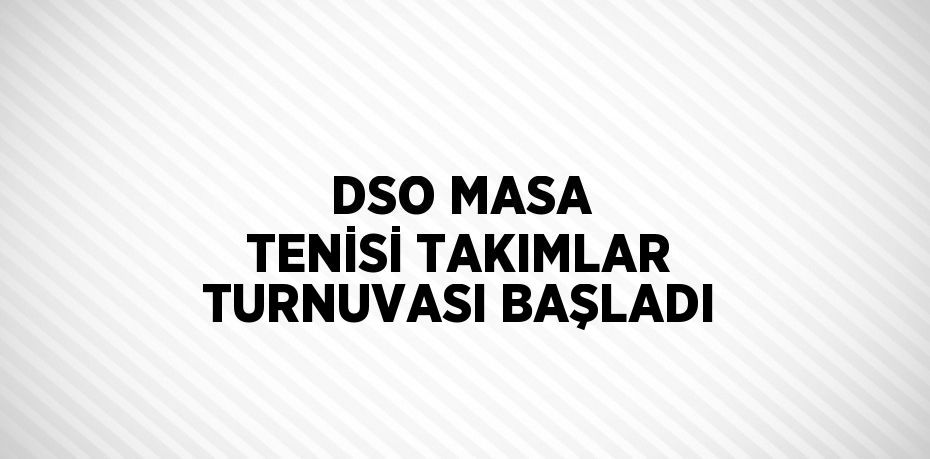 DSO MASA TENİSİ TAKIMLAR TURNUVASI BAŞLADI