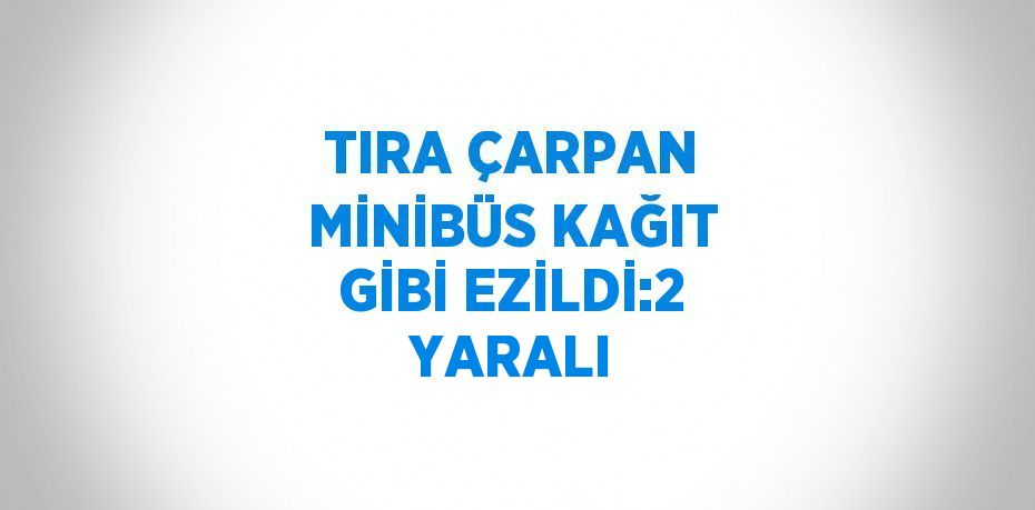 TIRA ÇARPAN MİNİBÜS KAĞIT GİBİ EZİLDİ:2 YARALI