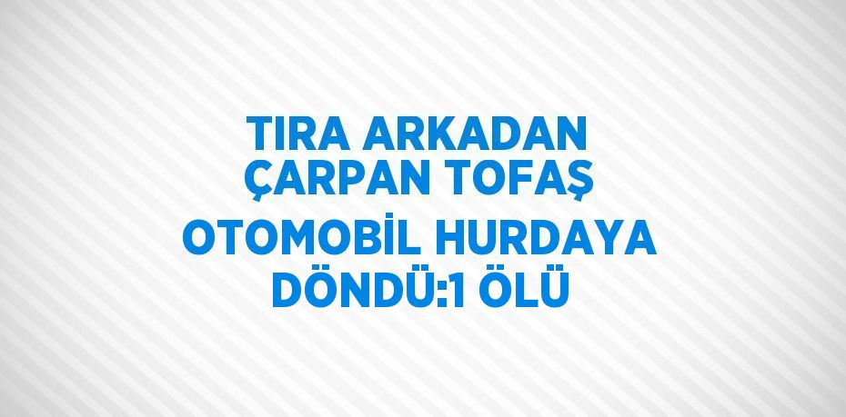 TIRA ARKADAN ÇARPAN TOFAŞ OTOMOBİL HURDAYA DÖNDÜ:1 ÖLÜ