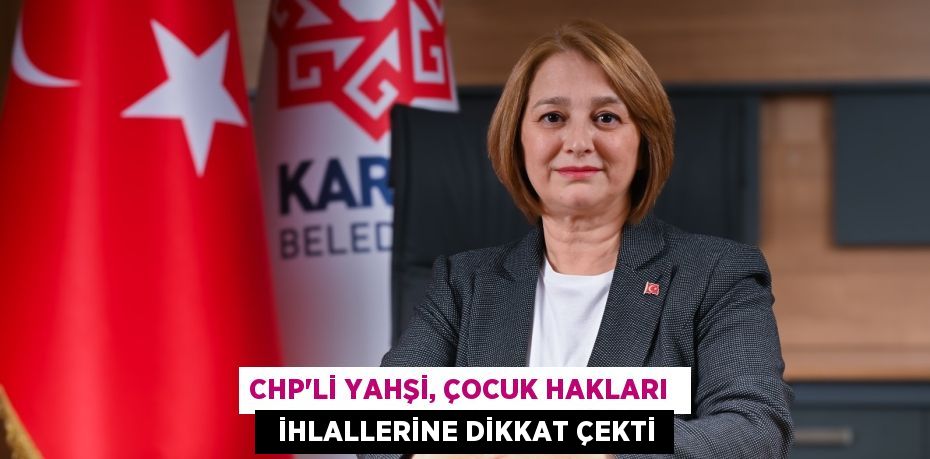 CHP’Lİ YAHŞİ, ÇOCUK HAKLARI    İHLALLERİNE DİKKAT ÇEKTİ