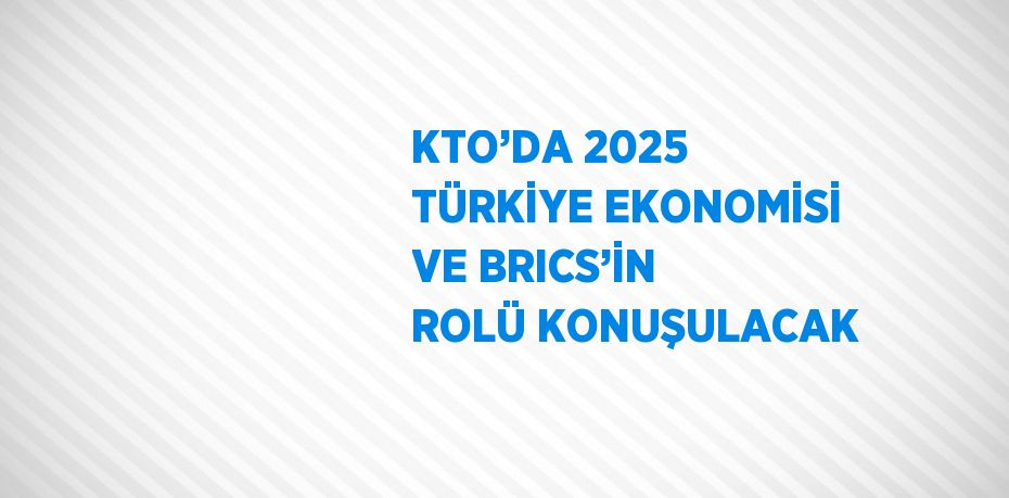 KTO’DA 2025 TÜRKİYE EKONOMİSİ VE BRICS’İN ROLÜ KONUŞULACAK