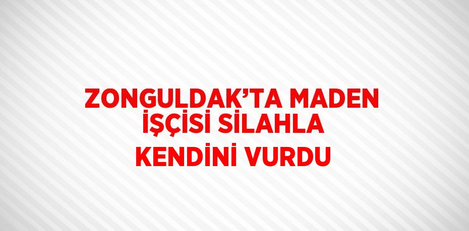 ZONGULDAK’TA MADEN İŞÇİSİ SİLAHLA KENDİNİ VURDU