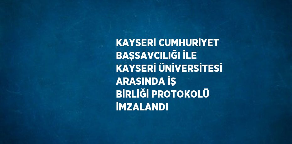 KAYSERİ CUMHURİYET BAŞSAVCILIĞI İLE KAYSERİ ÜNİVERSİTESİ ARASINDA İŞ BİRLİĞİ PROTOKOLÜ İMZALANDI