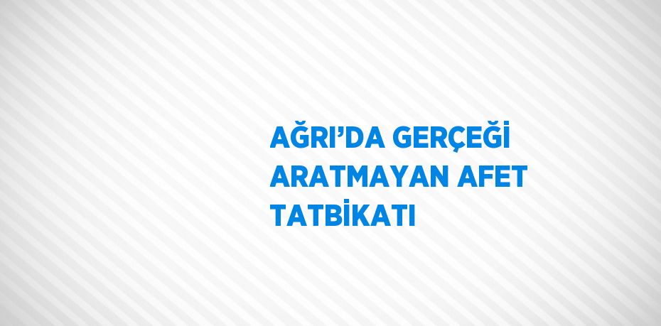 AĞRI’DA GERÇEĞİ ARATMAYAN AFET TATBİKATI