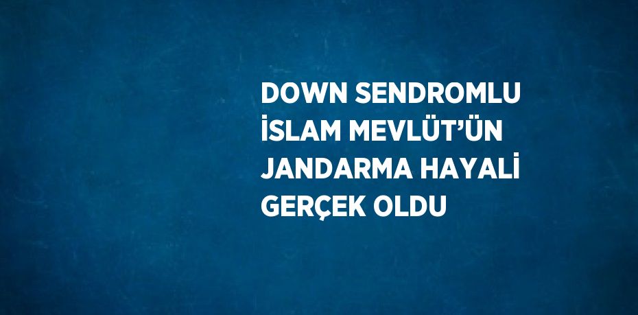 DOWN SENDROMLU İSLAM MEVLÜT’ÜN JANDARMA HAYALİ GERÇEK OLDU