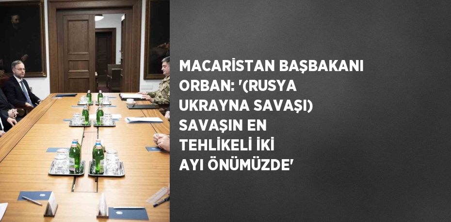 MACARİSTAN BAŞBAKANI ORBAN: '(RUSYA UKRAYNA SAVAŞI) SAVAŞIN EN TEHLİKELİ İKİ AYI ÖNÜMÜZDE'