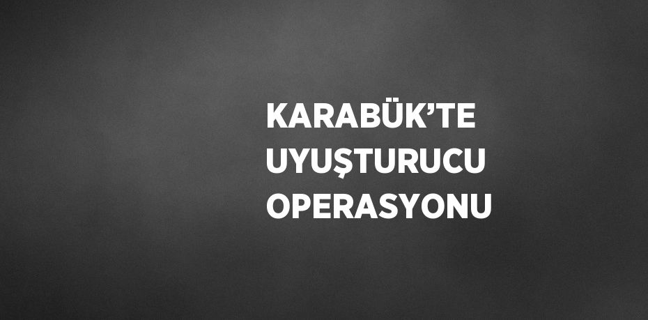 KARABÜK’TE UYUŞTURUCU OPERASYONU