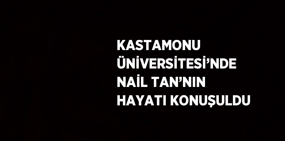 KASTAMONU ÜNİVERSİTESİ’NDE NAİL TAN’NIN HAYATI KONUŞULDU