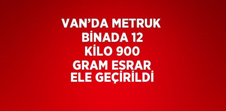 VAN’DA METRUK BİNADA 12 KİLO 900 GRAM ESRAR ELE GEÇİRİLDİ