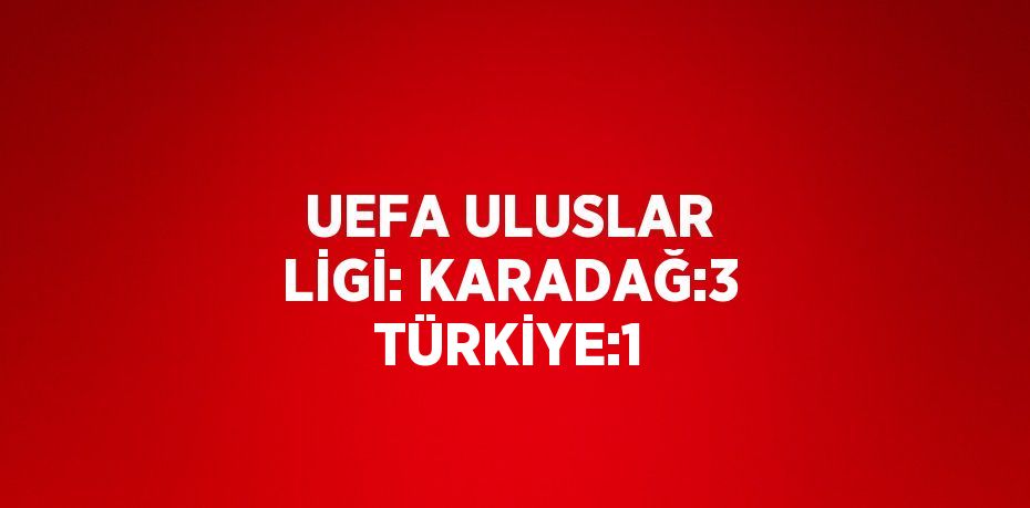 UEFA ULUSLAR LİGİ: KARADAĞ:3 TÜRKİYE:1