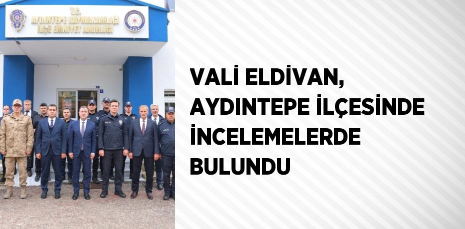 VALİ ELDİVAN, AYDINTEPE İLÇESİNDE İNCELEMELERDE BULUNDU