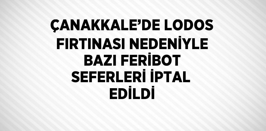 ÇANAKKALE’DE LODOS FIRTINASI NEDENİYLE BAZI FERİBOT SEFERLERİ İPTAL EDİLDİ