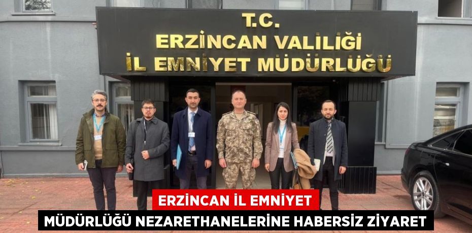 ERZİNCAN İL EMNİYET MÜDÜRLÜĞÜ NEZARETHANELERİNE HABERSİZ ZİYARET