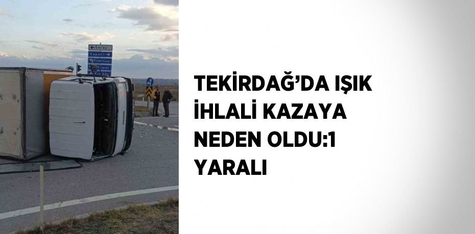 TEKİRDAĞ’DA IŞIK İHLALİ KAZAYA NEDEN OLDU:1 YARALI